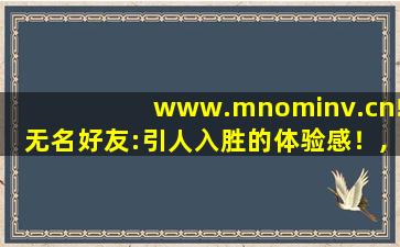 www.mnominv.cn!无名好友:引人入胜的体验感！,www开头的域名